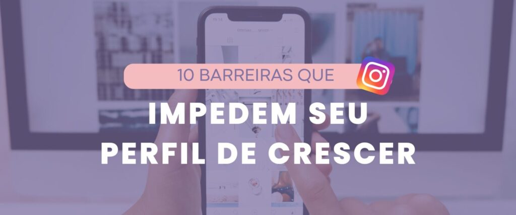 10 barreiras que travam o crescimento de seu Instagram (e como resolver)